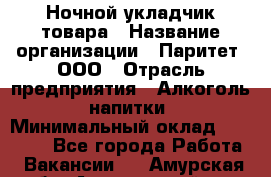 Ночной укладчик товара › Название организации ­ Паритет, ООО › Отрасль предприятия ­ Алкоголь, напитки › Минимальный оклад ­ 26 000 - Все города Работа » Вакансии   . Амурская обл.,Архаринский р-н